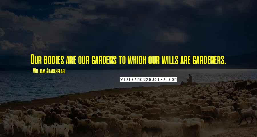 William Shakespeare Quotes: Our bodies are our gardens to which our wills are gardeners.