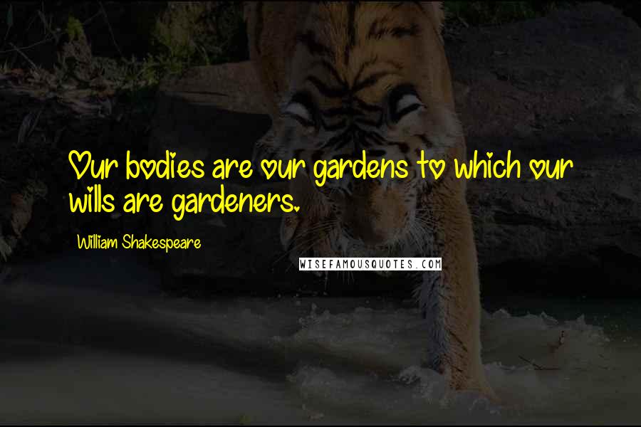 William Shakespeare Quotes: Our bodies are our gardens to which our wills are gardeners.