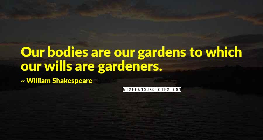 William Shakespeare Quotes: Our bodies are our gardens to which our wills are gardeners.