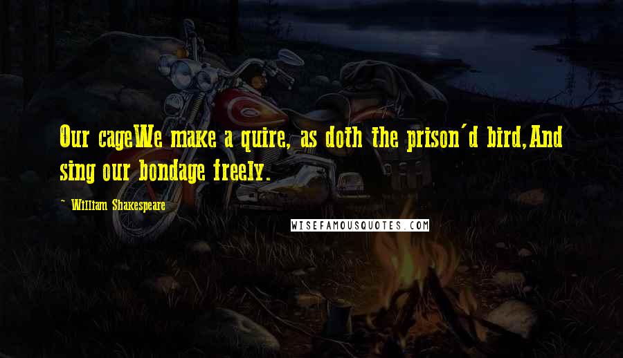 William Shakespeare Quotes: Our cageWe make a quire, as doth the prison'd bird,And sing our bondage freely.