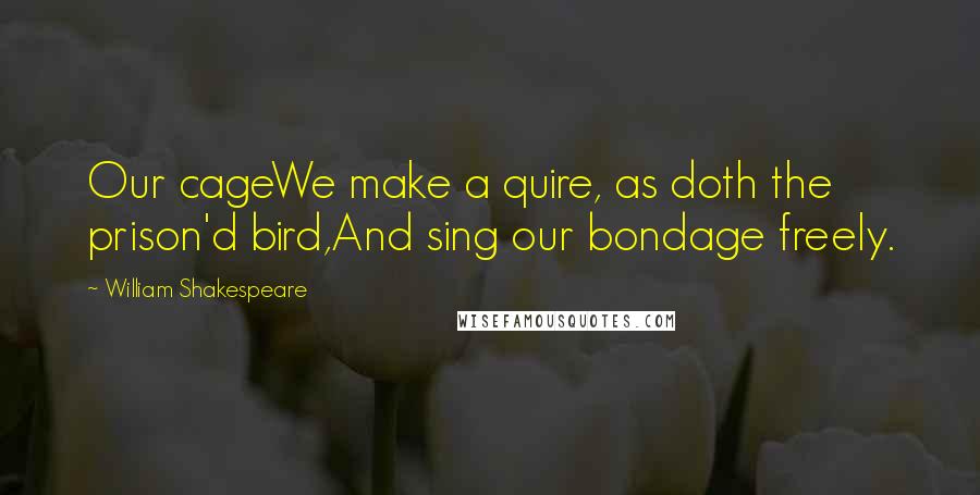 William Shakespeare Quotes: Our cageWe make a quire, as doth the prison'd bird,And sing our bondage freely.