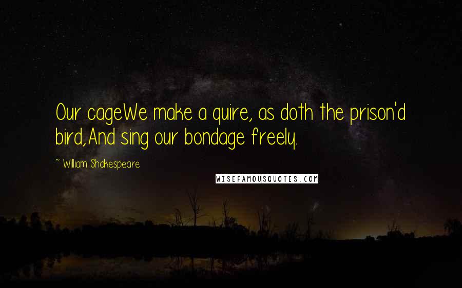 William Shakespeare Quotes: Our cageWe make a quire, as doth the prison'd bird,And sing our bondage freely.