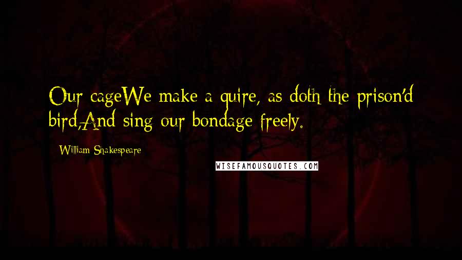 William Shakespeare Quotes: Our cageWe make a quire, as doth the prison'd bird,And sing our bondage freely.