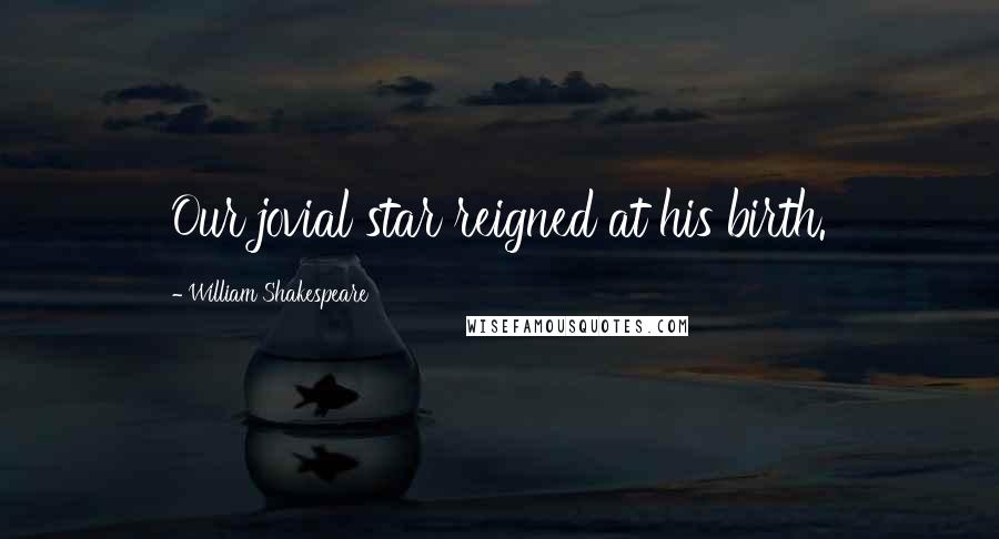 William Shakespeare Quotes: Our jovial star reigned at his birth.