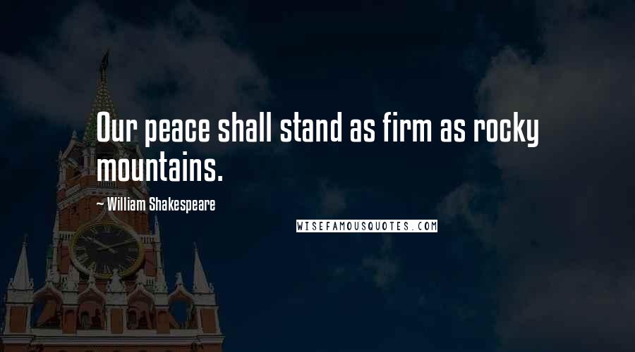 William Shakespeare Quotes: Our peace shall stand as firm as rocky mountains.
