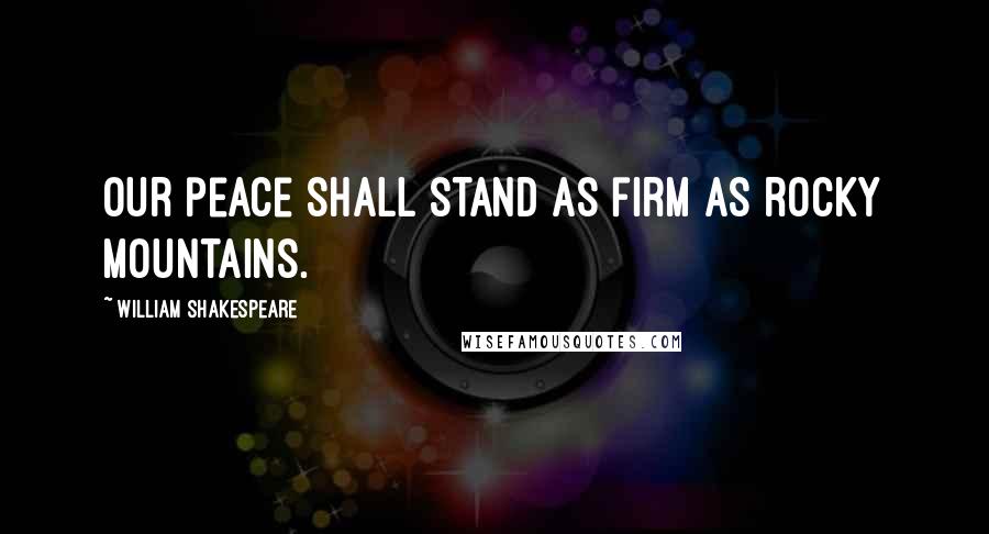 William Shakespeare Quotes: Our peace shall stand as firm as rocky mountains.