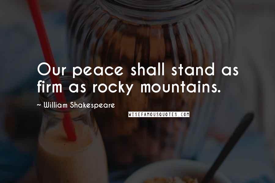 William Shakespeare Quotes: Our peace shall stand as firm as rocky mountains.