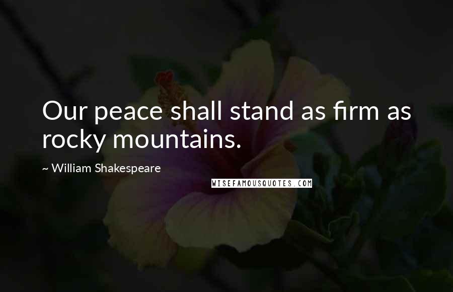 William Shakespeare Quotes: Our peace shall stand as firm as rocky mountains.