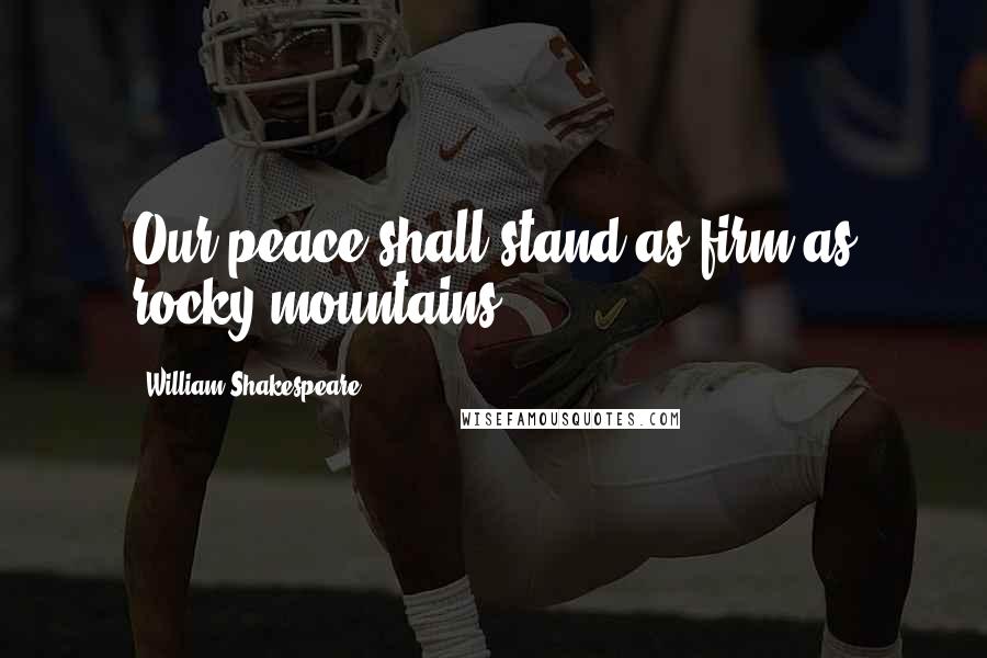 William Shakespeare Quotes: Our peace shall stand as firm as rocky mountains.