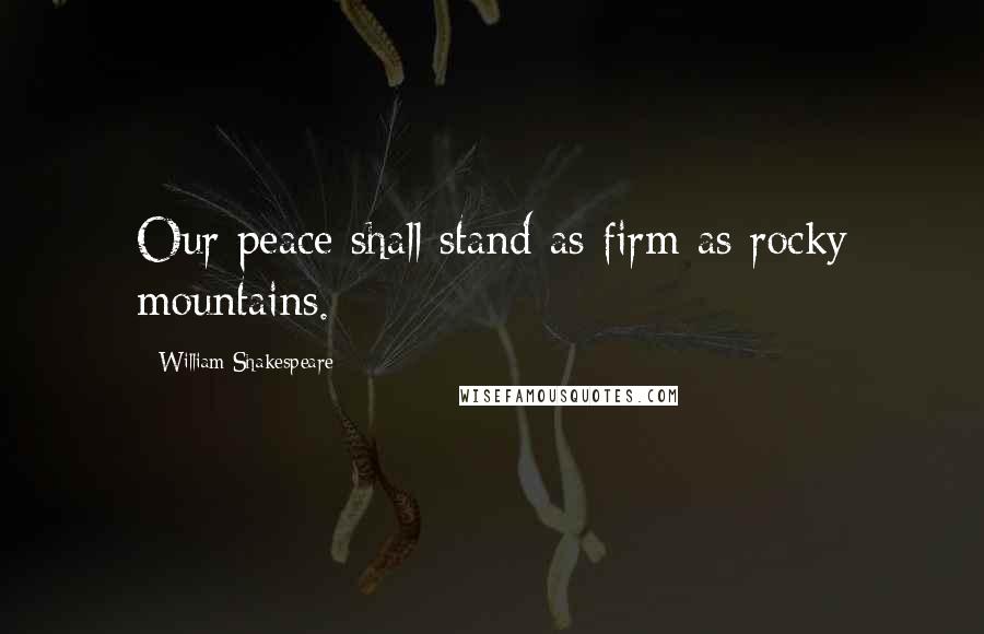 William Shakespeare Quotes: Our peace shall stand as firm as rocky mountains.