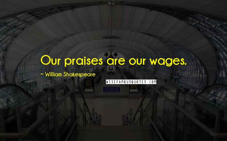 William Shakespeare Quotes: Our praises are our wages.