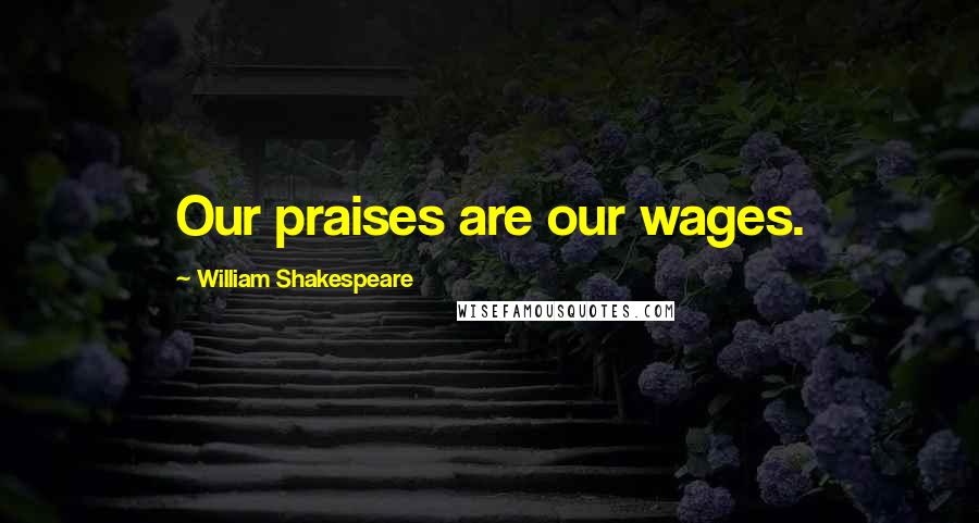 William Shakespeare Quotes: Our praises are our wages.