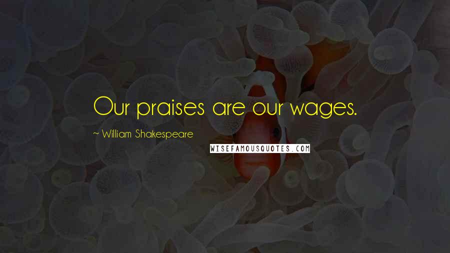 William Shakespeare Quotes: Our praises are our wages.