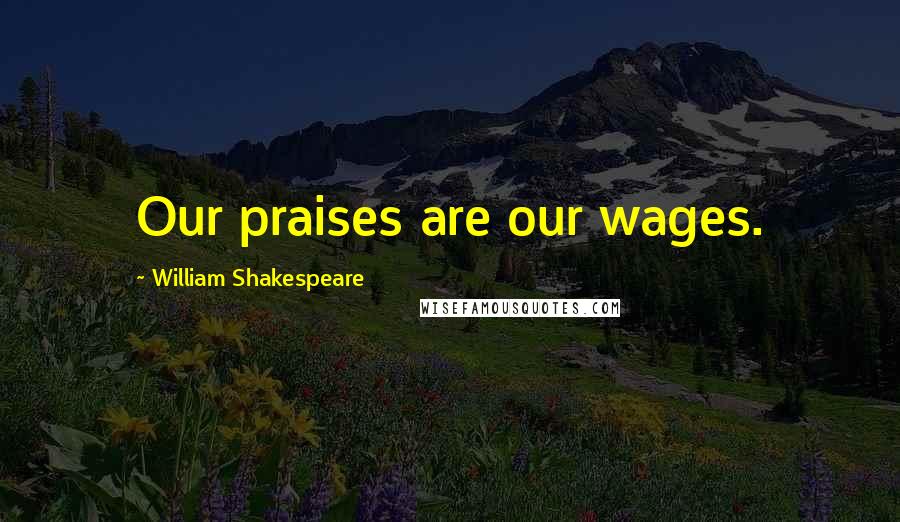 William Shakespeare Quotes: Our praises are our wages.