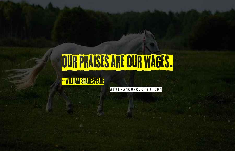 William Shakespeare Quotes: Our praises are our wages.