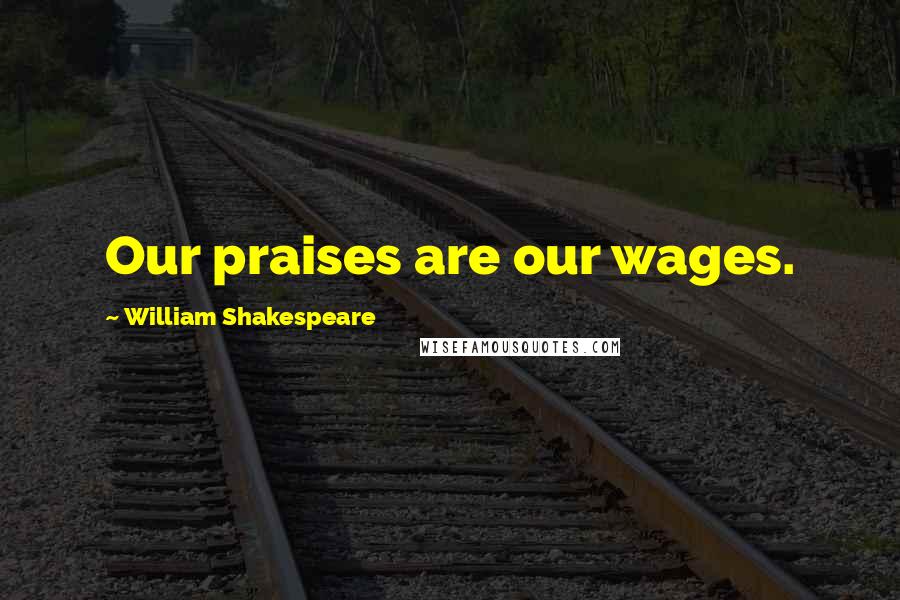 William Shakespeare Quotes: Our praises are our wages.