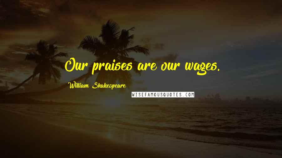 William Shakespeare Quotes: Our praises are our wages.