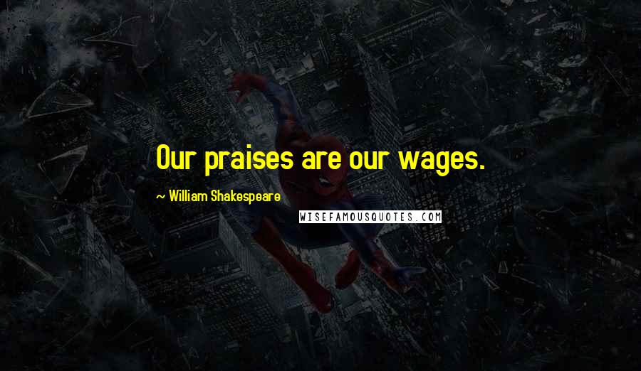 William Shakespeare Quotes: Our praises are our wages.