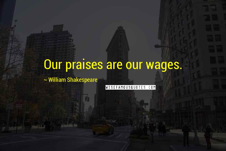 William Shakespeare Quotes: Our praises are our wages.