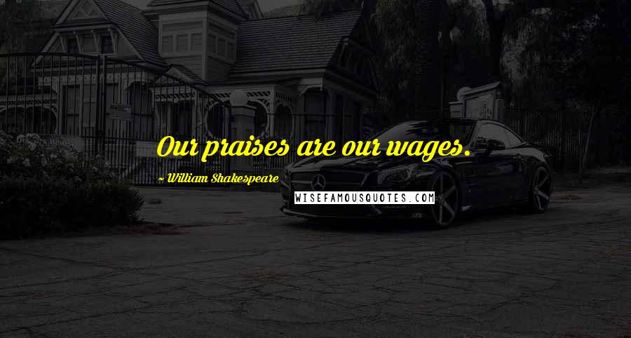 William Shakespeare Quotes: Our praises are our wages.