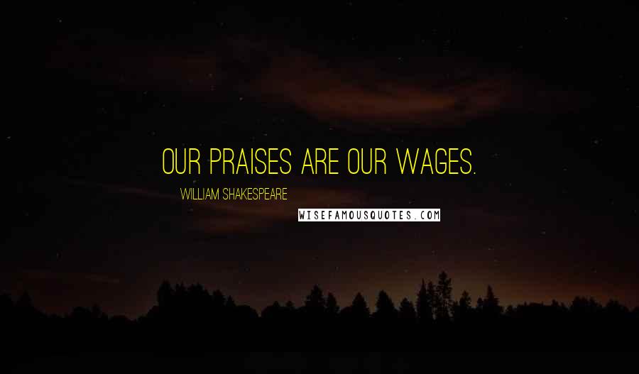 William Shakespeare Quotes: Our praises are our wages.