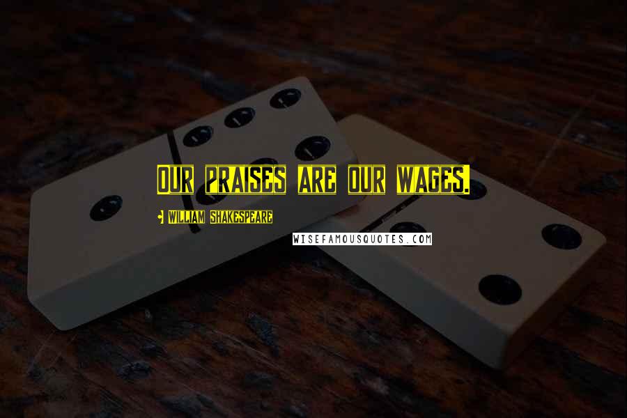 William Shakespeare Quotes: Our praises are our wages.