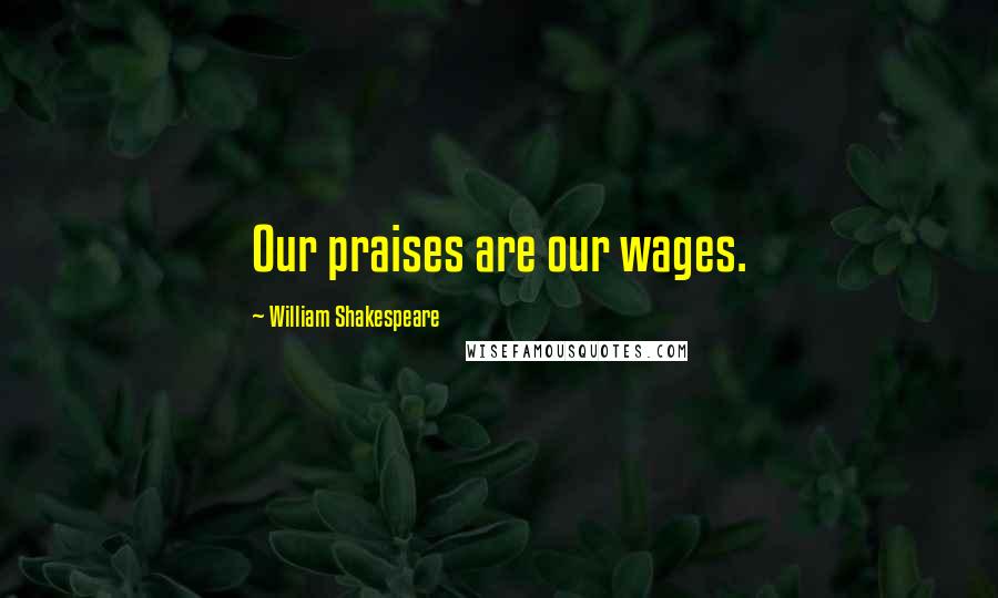 William Shakespeare Quotes: Our praises are our wages.