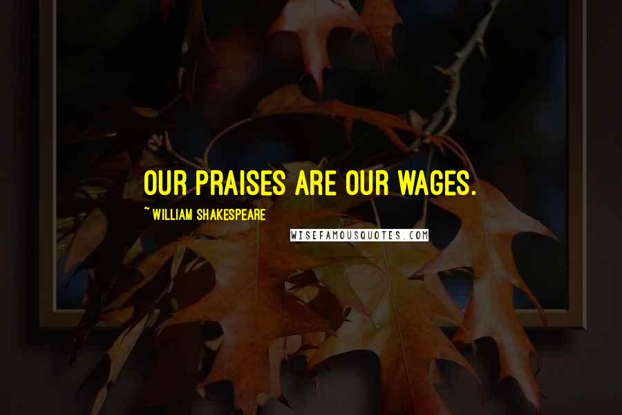 William Shakespeare Quotes: Our praises are our wages.