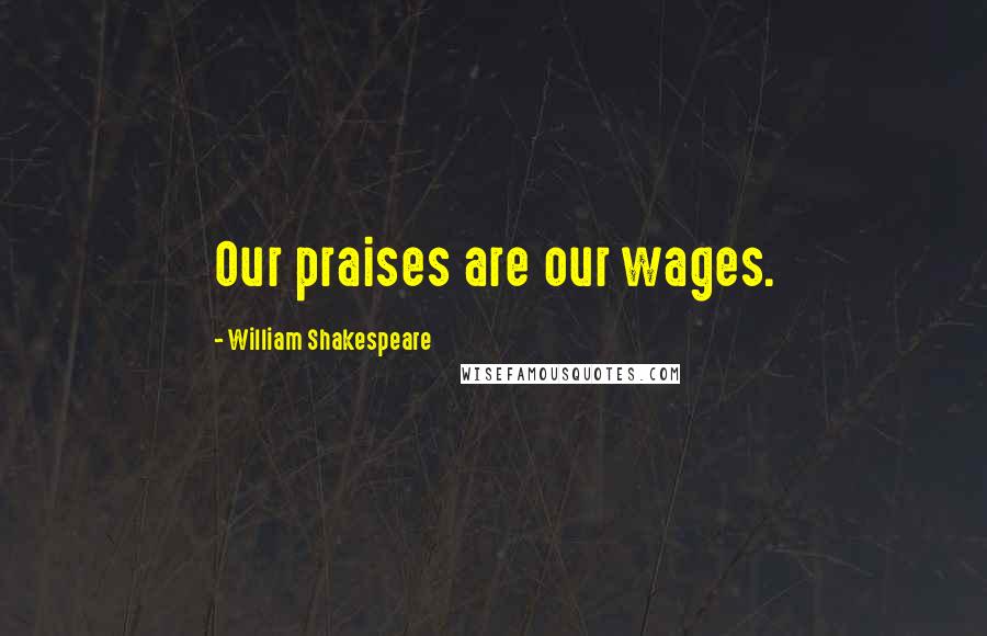 William Shakespeare Quotes: Our praises are our wages.