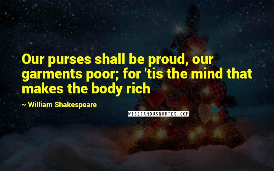 William Shakespeare Quotes: Our purses shall be proud, our garments poor; for 'tis the mind that makes the body rich