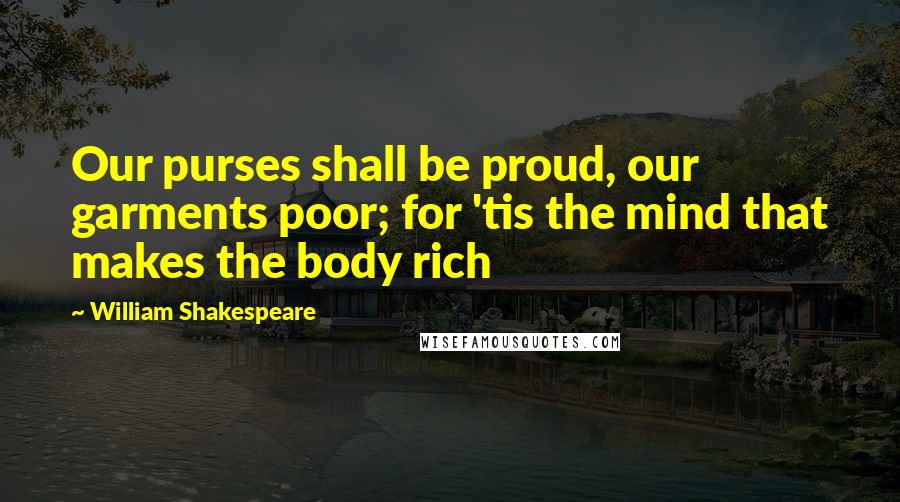 William Shakespeare Quotes: Our purses shall be proud, our garments poor; for 'tis the mind that makes the body rich