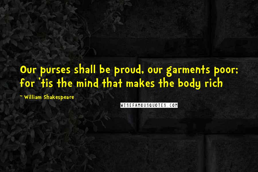 William Shakespeare Quotes: Our purses shall be proud, our garments poor; for 'tis the mind that makes the body rich