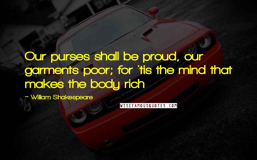 William Shakespeare Quotes: Our purses shall be proud, our garments poor; for 'tis the mind that makes the body rich