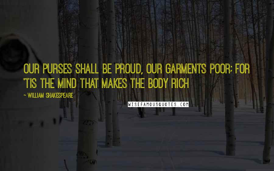 William Shakespeare Quotes: Our purses shall be proud, our garments poor; for 'tis the mind that makes the body rich