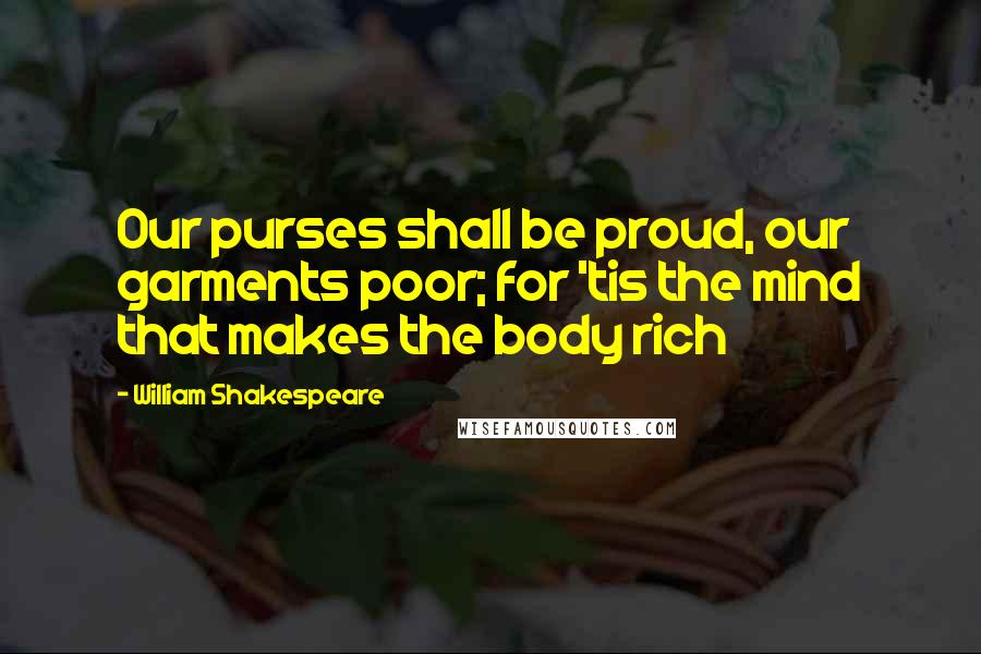 William Shakespeare Quotes: Our purses shall be proud, our garments poor; for 'tis the mind that makes the body rich