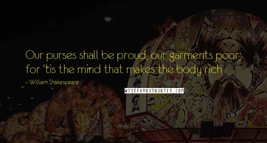 William Shakespeare Quotes: Our purses shall be proud, our garments poor; for 'tis the mind that makes the body rich