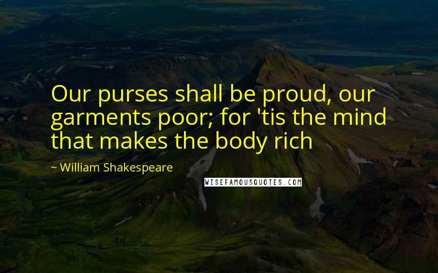 William Shakespeare Quotes: Our purses shall be proud, our garments poor; for 'tis the mind that makes the body rich