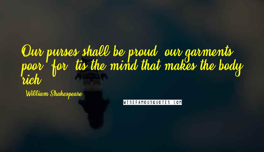 William Shakespeare Quotes: Our purses shall be proud, our garments poor; for 'tis the mind that makes the body rich