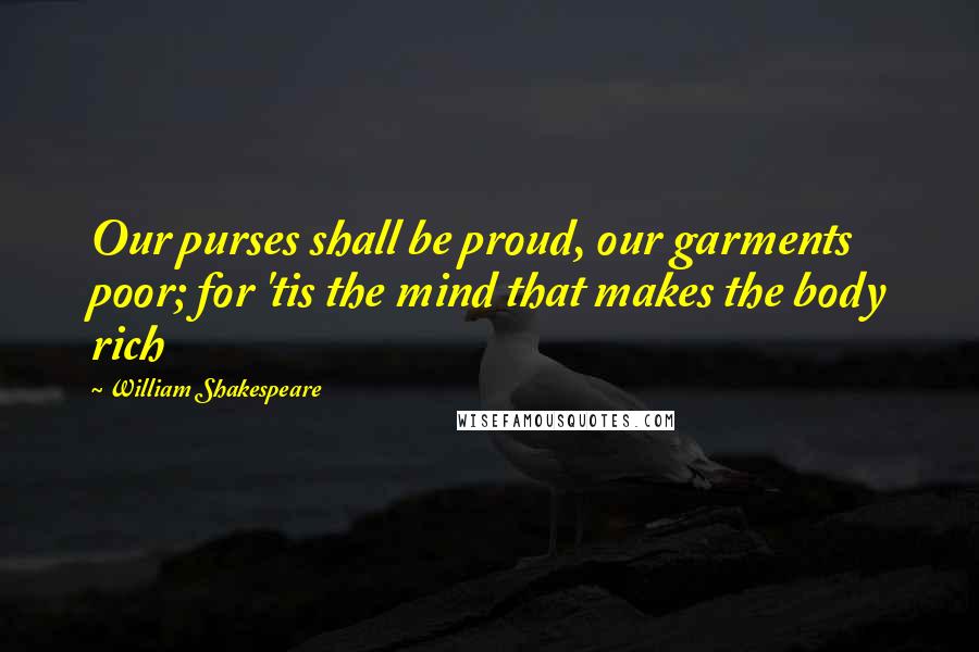 William Shakespeare Quotes: Our purses shall be proud, our garments poor; for 'tis the mind that makes the body rich