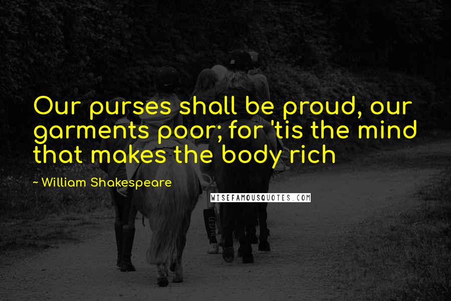 William Shakespeare Quotes: Our purses shall be proud, our garments poor; for 'tis the mind that makes the body rich