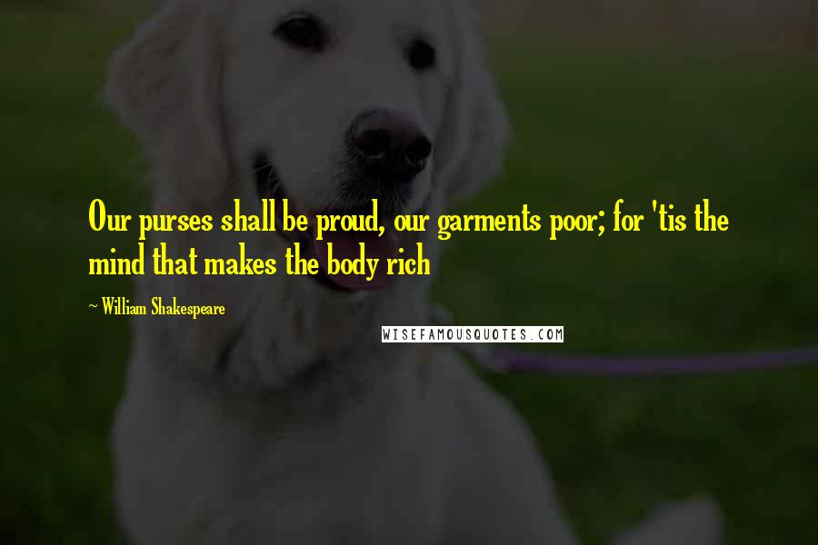 William Shakespeare Quotes: Our purses shall be proud, our garments poor; for 'tis the mind that makes the body rich