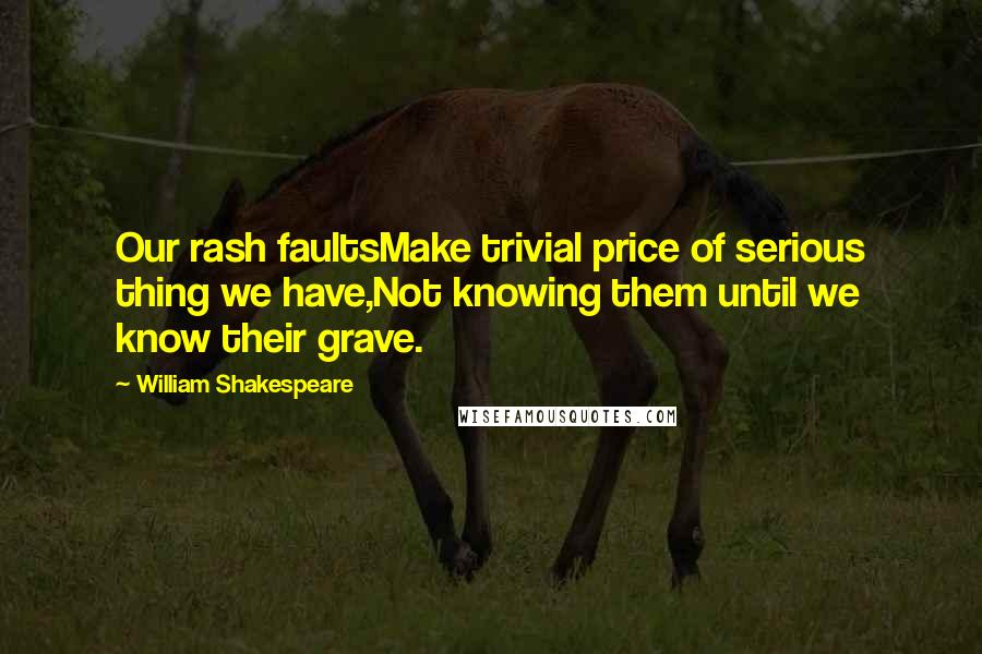 William Shakespeare Quotes: Our rash faultsMake trivial price of serious thing we have,Not knowing them until we know their grave.