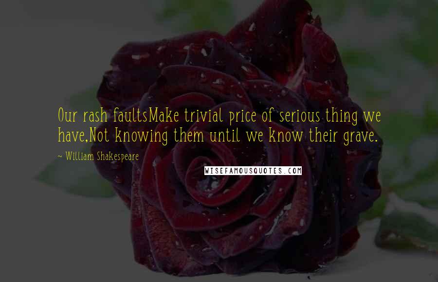 William Shakespeare Quotes: Our rash faultsMake trivial price of serious thing we have,Not knowing them until we know their grave.