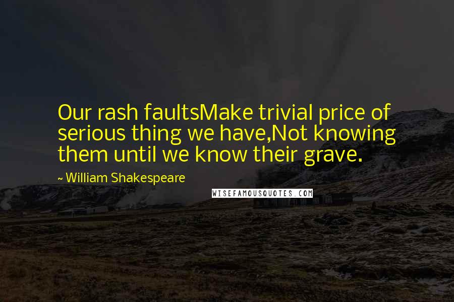 William Shakespeare Quotes: Our rash faultsMake trivial price of serious thing we have,Not knowing them until we know their grave.