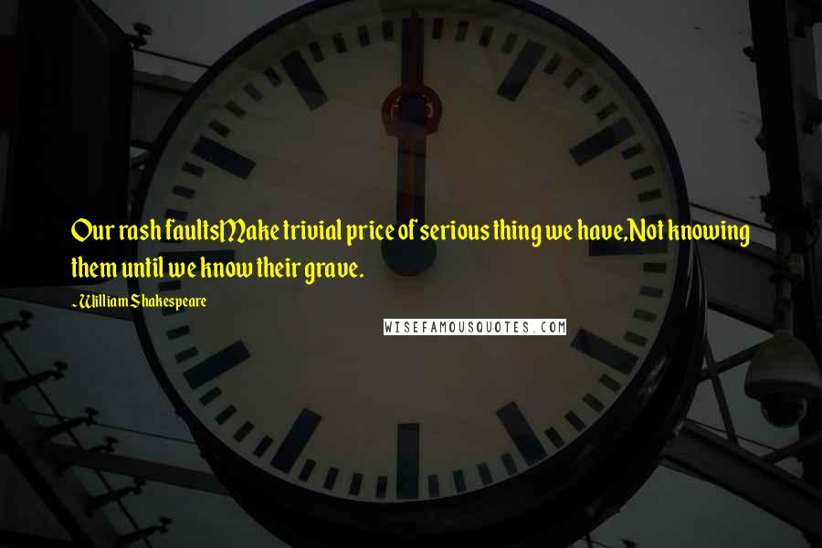 William Shakespeare Quotes: Our rash faultsMake trivial price of serious thing we have,Not knowing them until we know their grave.