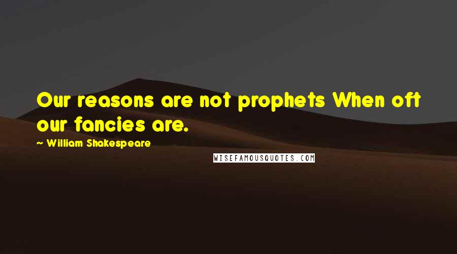 William Shakespeare Quotes: Our reasons are not prophets When oft our fancies are.