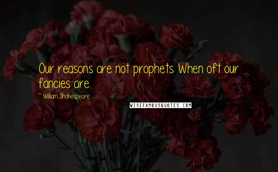 William Shakespeare Quotes: Our reasons are not prophets When oft our fancies are.