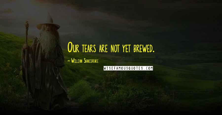 William Shakespeare Quotes: Our tears are not yet brewed.