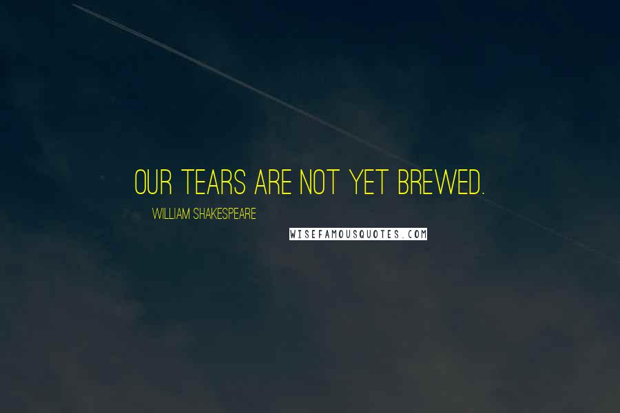 William Shakespeare Quotes: Our tears are not yet brewed.