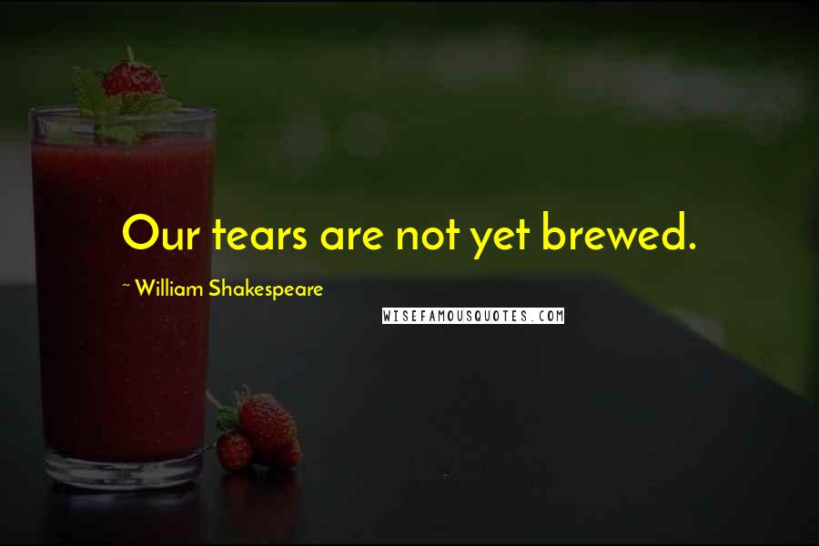 William Shakespeare Quotes: Our tears are not yet brewed.